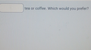 tea or coffee. Which would you prefer?