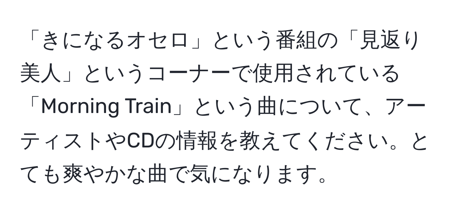 「きになるオセロ」という番組の「見返り美人」というコーナーで使用されている「Morning Train」という曲について、アーティストやCDの情報を教えてください。とても爽やかな曲で気になります。