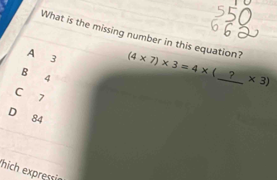 What is the missing number in this equation?
A 3
(4* 7)* 3=4* 
B 4 _? * 3 3)
C 7
D 84
hich expressic