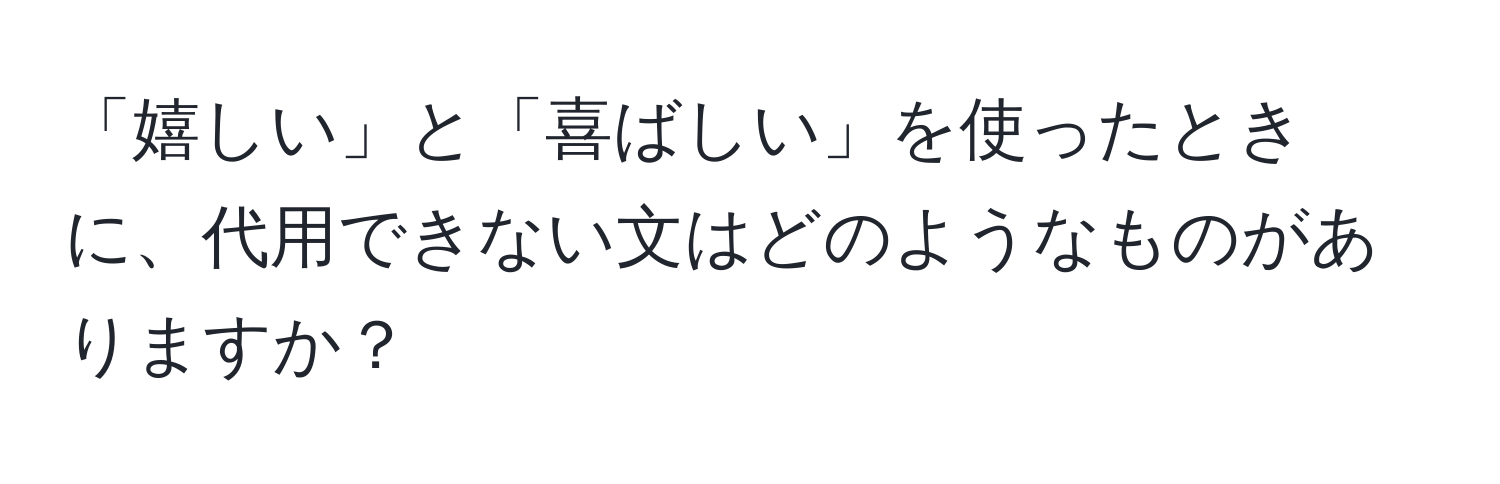 「嬉しい」と「喜ばしい」を使ったときに、代用できない文はどのようなものがありますか？