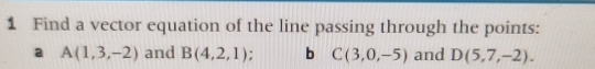 Find a vector equation of the line passing through the points: 
a A(1,3,-2) and B(4,2,1) : b C(3,0,-5) and D(5,7,-2).