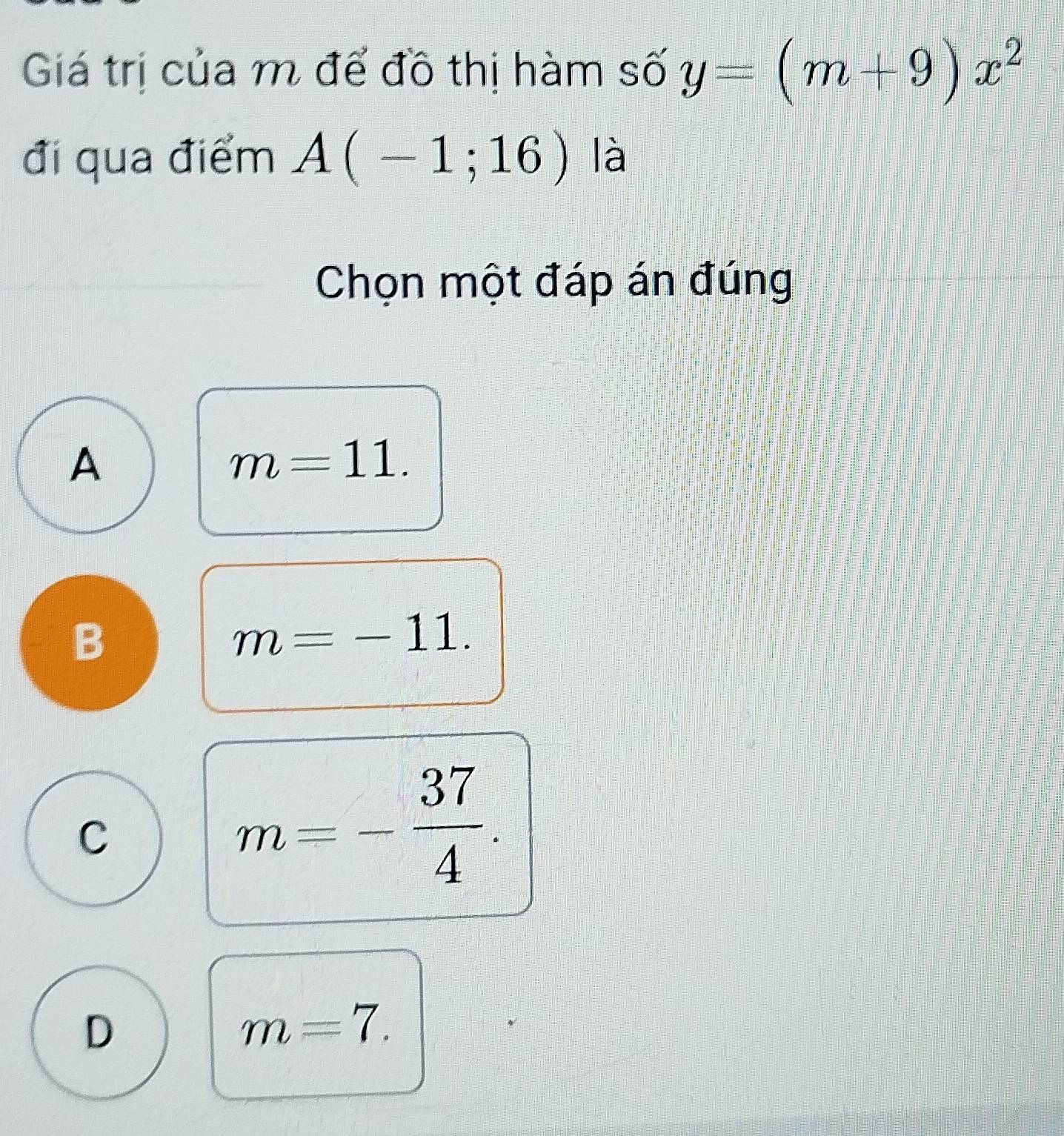 Giá trị của m để đồ thị hàm số y=(m+9)x^2
đi qua điểm A(-1;16) là
Chọn một đáp án đúng
A
m=11.
B
m=-11.
C
m=- 37/4 .
D
m=7.