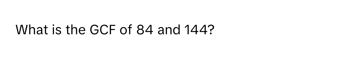 What is the GCF of 84 and 144?