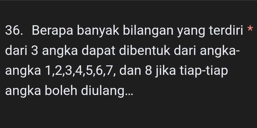 Berapa banyak bilangan yang terdiri * 
dari 3 angka dapat dibentuk dari angka- 
angka 1, 2, 3, 4, 5, 6, 7, dan 8 jika tiap-tiap 
angka boleh diulang...