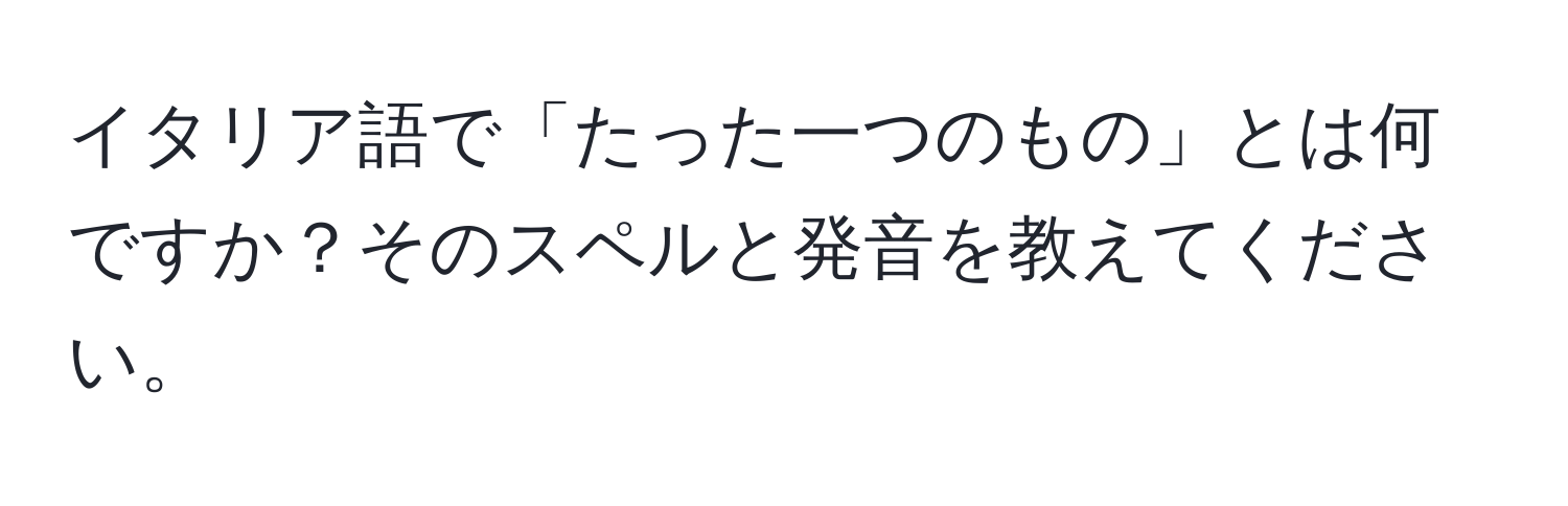 イタリア語で「たった一つのもの」とは何ですか？そのスペルと発音を教えてください。