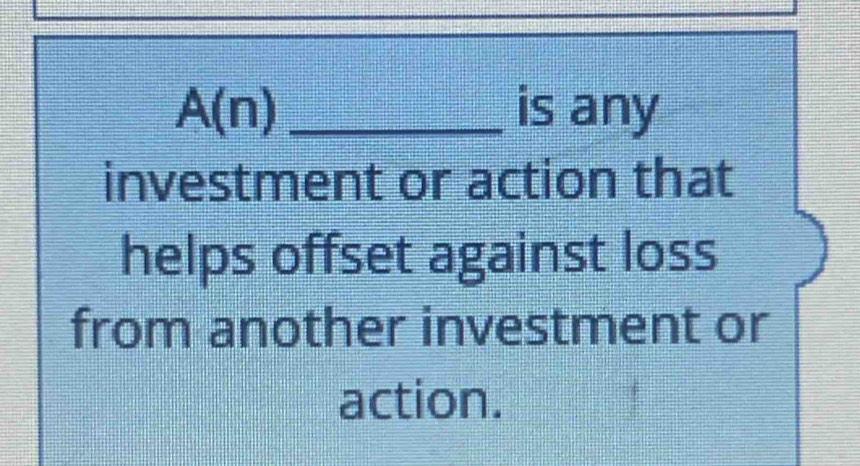 A(n)_ is any 
investment or action that 
helps offset against loss 
from another investment or 
action.