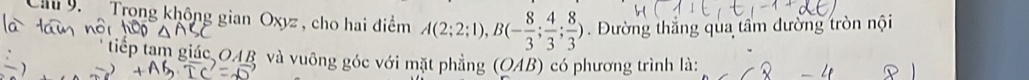 Cầu 9 Trong không gian Oxyz, cho hai điểm A(2;2;1), B(- 8/3 ; 4/3 ; 8/3 ). Đường thắng qua tâm đường tròn nội 
n giác OAB và vuông góc với mặt phẳng (OAB) có phương trình là: