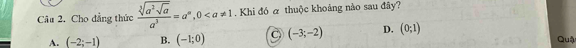 Cho đẳng thức frac sqrt[3](a^2sqrt a)a^3=a^(alpha), 0 Khi đó α thuộc khoảng nào sau đây?
C (-3;-2)
D. (0;1)
A. (-2;-1) B. (-1;0) Quậ