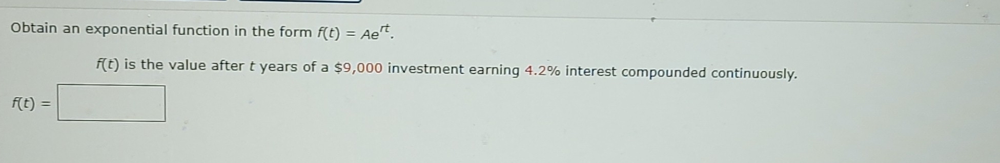 Obtain an exponential function in the form f(t)=Ae^(rt).
f(t) is the value after t years of a $9,000 investment earning 4.2% interest compounded continuously.
f(t)=□