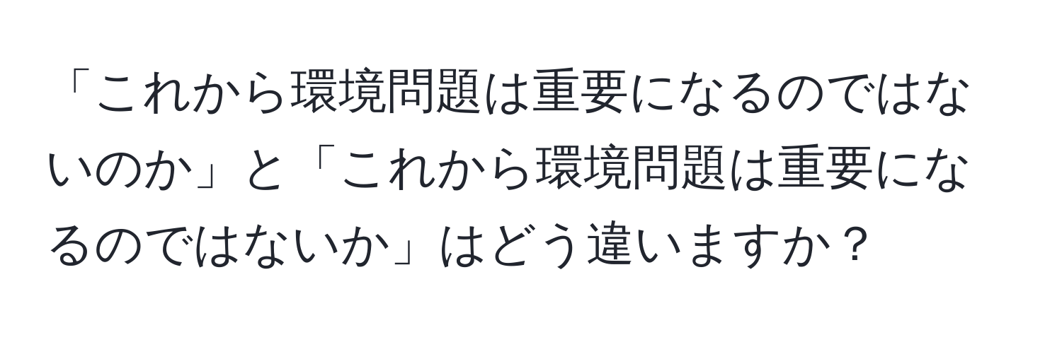 「これから環境問題は重要になるのではないのか」と「これから環境問題は重要になるのではないか」はどう違いますか？