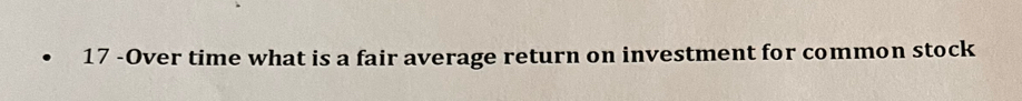 17 -Over time what is a fair average return on investment for common stock