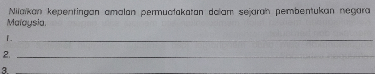 Nilaikan kepentingan amalan permuafakatan dalam sejarah pembentukan negara 
Malaysia. 
1._ 
2._ 
3.