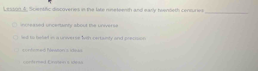 Lesson 4. Scientific discoveries in the late nineteenth and early twentieth centuries
_
increased uncertainty about the universe
led to belief in a universe with certainty and precision
confirmed Newton's ideas
confirmed Einstein's ideas