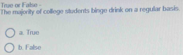 True or False -
The majority of college students binge drink on a regular basis.
a. True
b. False