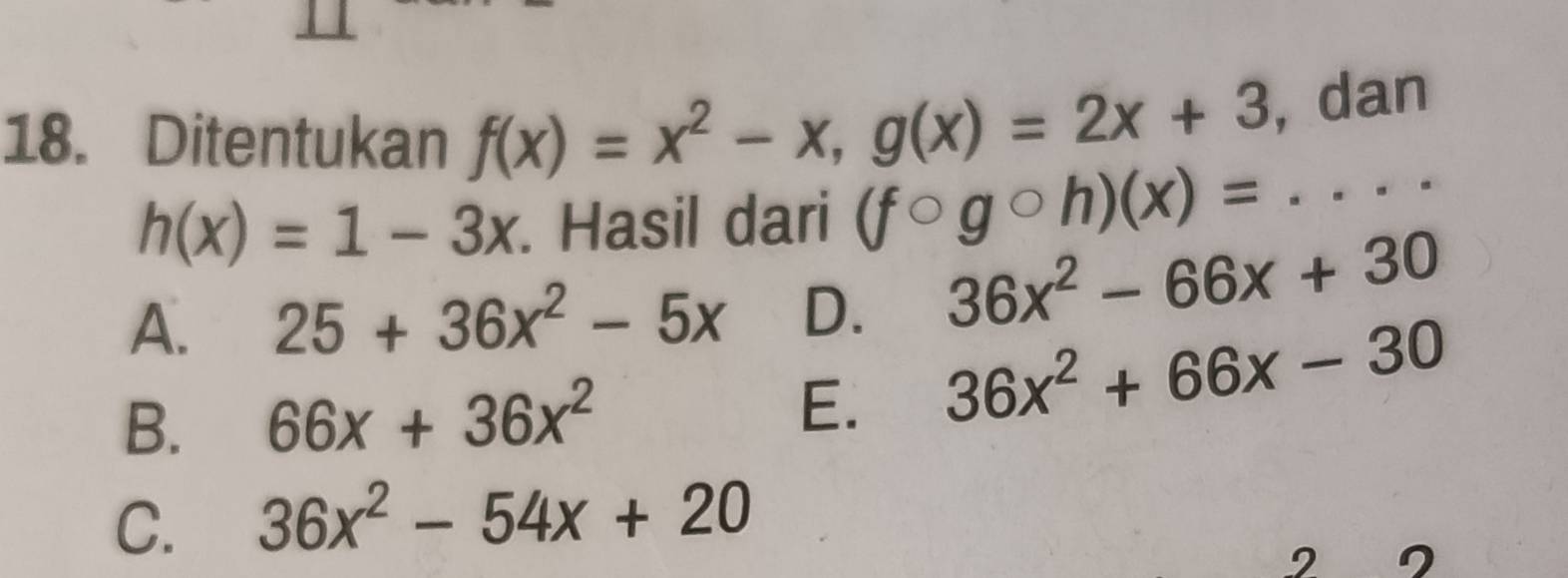 Ditentukan f(x)=x^2-x, g(x)=2x+3 , dan
h(x)=1-3x. Hasil dari (fcirc gcirc h)(x)=...
A. 25+36x^2-5x D.
36x^2-66x+30
B. 66x+36x^2
E. 36x^2+66x-30
C. 36x^2-54x+20
2 η