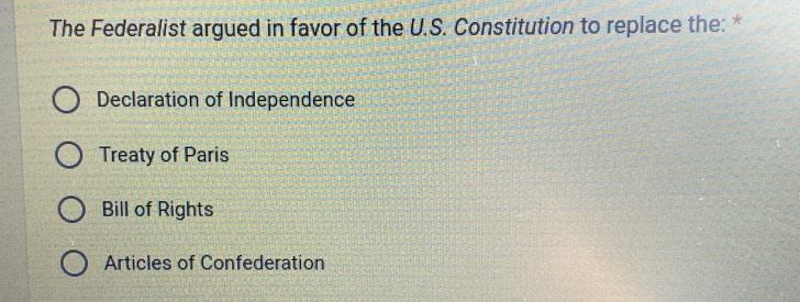 The Federalist argued in favor of the U.S. Constitution to replace the: *
Declaration of Independence
Treaty of Paris
Bill of Rights
Articles of Confederation