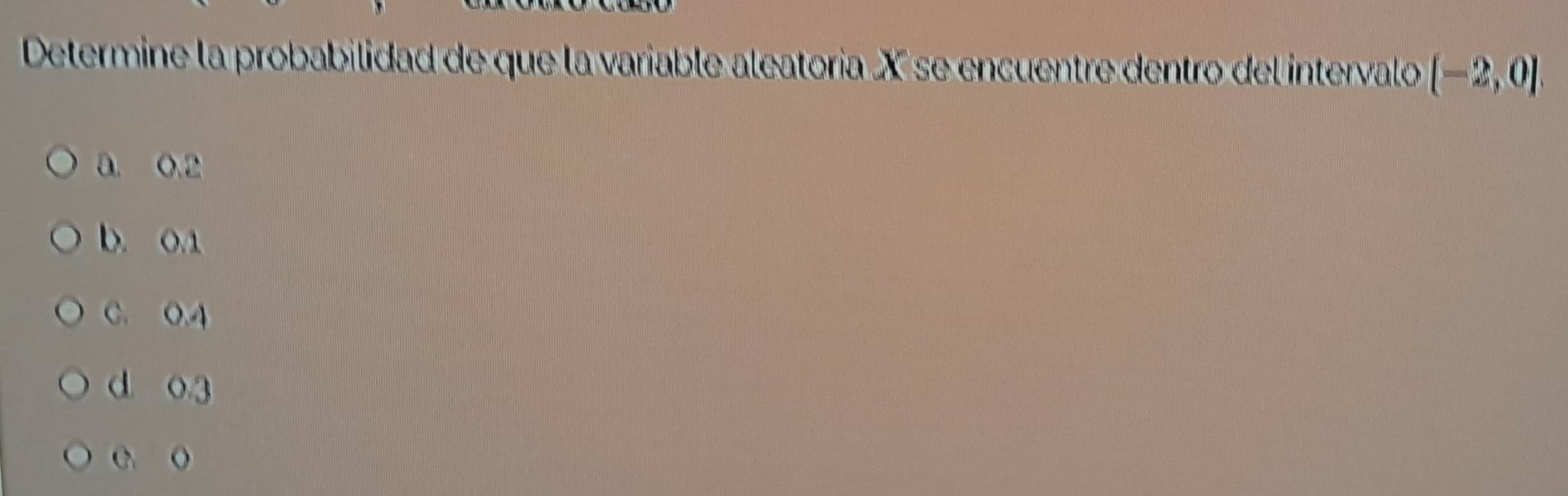 Determine la probabilidad de que la variable aleatoria X se encuentre dentro del intervalo [-2,0]
a. 0.2
b. 0.1
C. 0.4
d 0 3
C. o