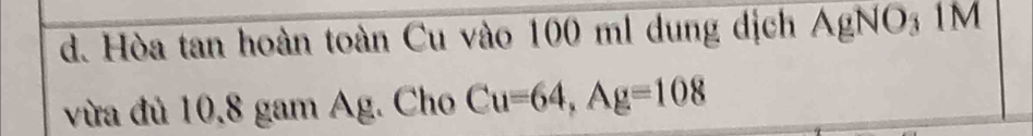 Hòa tan hoàn toàn Cu vào 100 ml dung dịch AgNO3 1M
vừa đủ 10, 8 gam Ag. Cho Cu=64, Ag=108