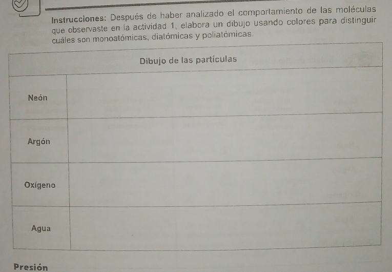 Instrucciones: Después de haber analizado el comportamiento de las moléculas 
que observaste en la actividad 1, elabora un dibujo usando colores para distinguir 
ómicas, diatómicas y poliatómicas. 
Presión