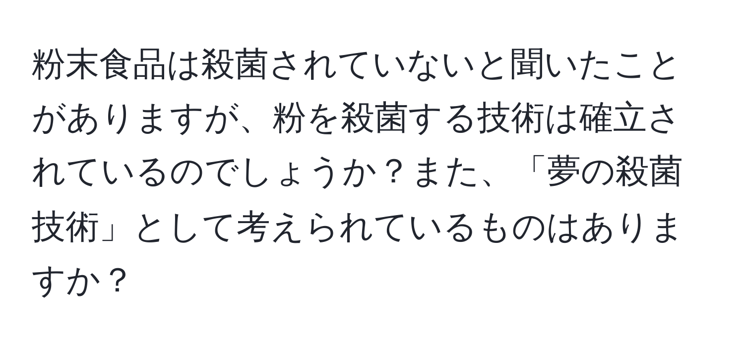 粉末食品は殺菌されていないと聞いたことがありますが、粉を殺菌する技術は確立されているのでしょうか？また、「夢の殺菌技術」として考えられているものはありますか？