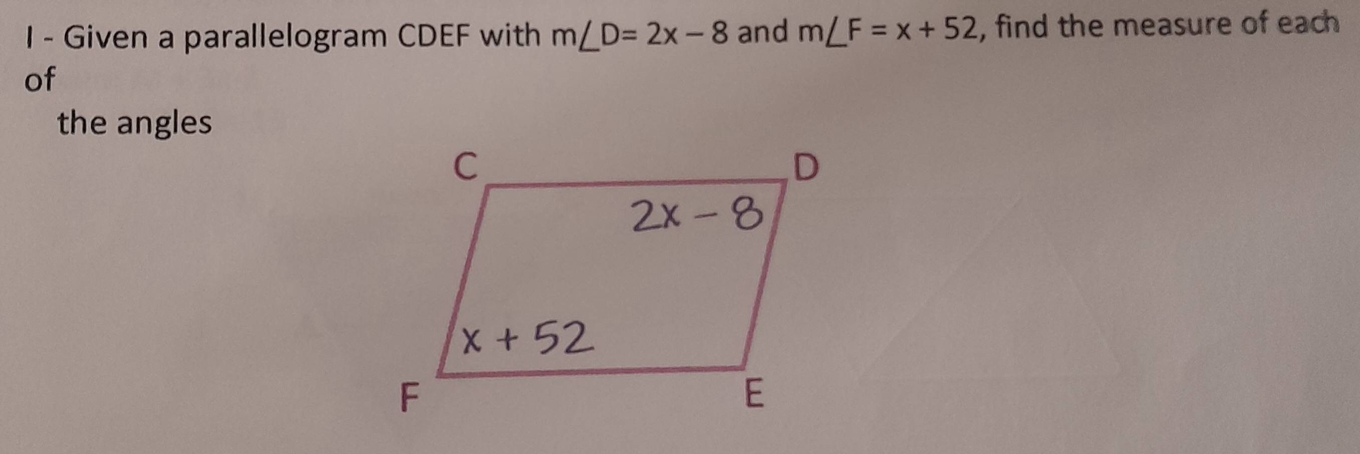 Given a parallelogram CDEF with m∠ D=2x-8 and m∠ F=x+52 , find the measure of each 
of 
the angles