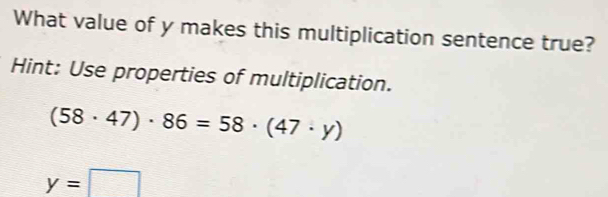 What value of y makes this multiplication sentence true? 
Hint: Use properties of multiplication.
(58· 47)· 86=58· (47· y)
y=□