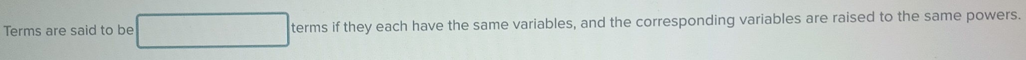 Terms are said to be terms if they each have the same variables, and the corresponding variables are raised to the same powers.