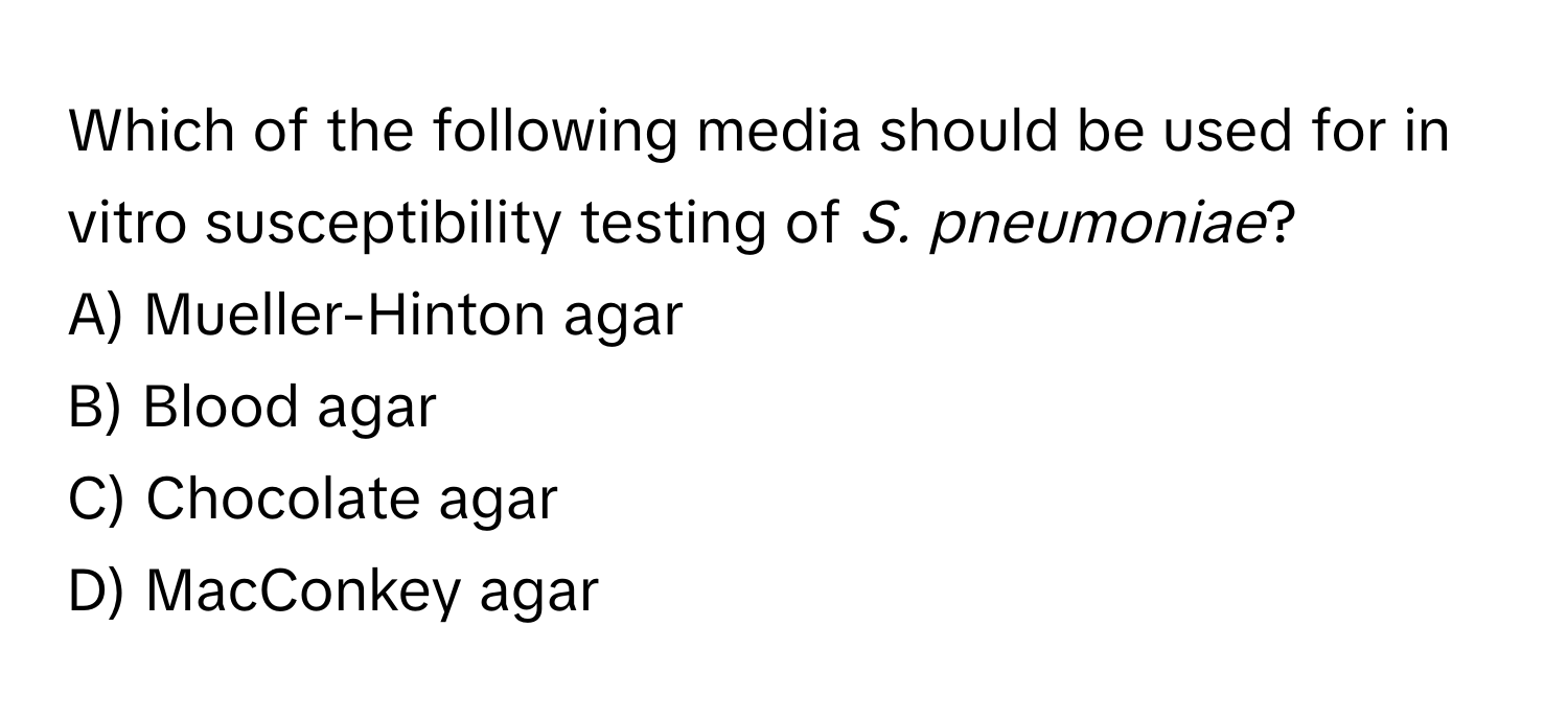 Which of the following media should be used for in vitro susceptibility testing of *S. pneumoniae*?

A) Mueller-Hinton agar
B) Blood agar
C) Chocolate agar
D) MacConkey agar