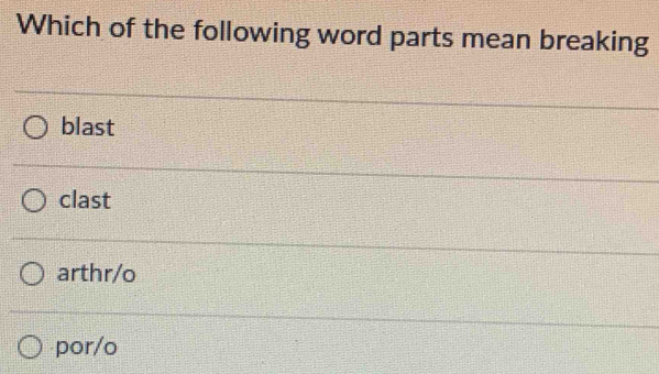 Which of the following word parts mean breaking
blast
clast
arthr/o
por/o