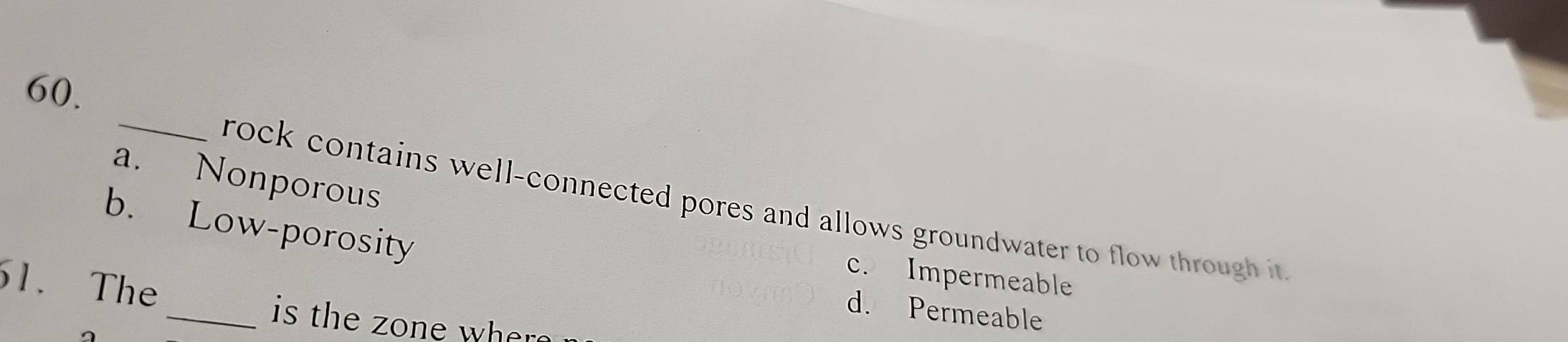 a. Nonporous
rock contains well-connected pores and allows groundwater to flow through it
b. Low-porosity
c. Impermeable
1. The
d. Permeable
_is the zone whe