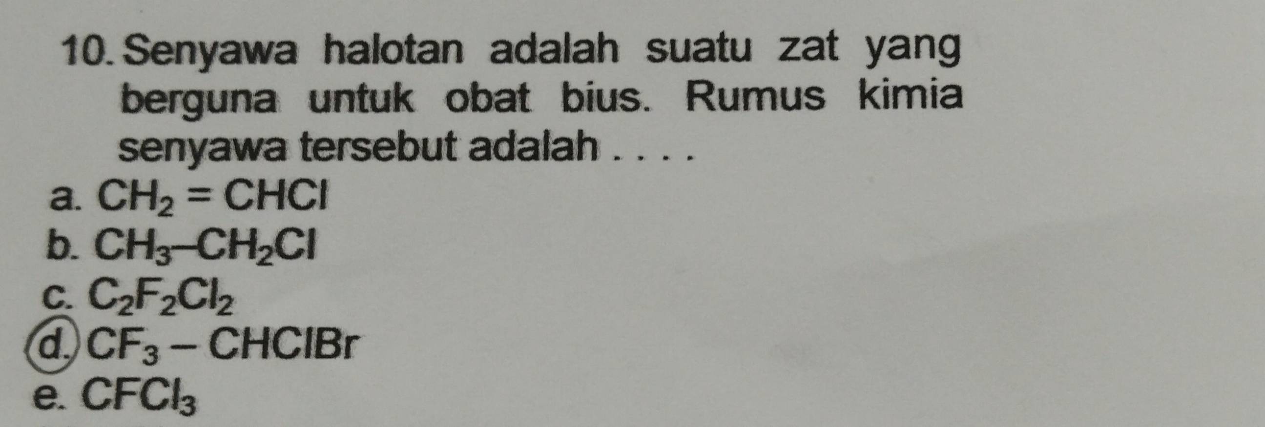 Senyawa halotan adalah suatu zat yang
berguna untuk obat bius. Rumus kimia
senyawa tersebut adalah . . . .
a. CH_2=CHCl
b. CH_3-CH_2Cl
C. C_2F_2Cl_2
d CF_3-CHClBr
e. CFCl_3