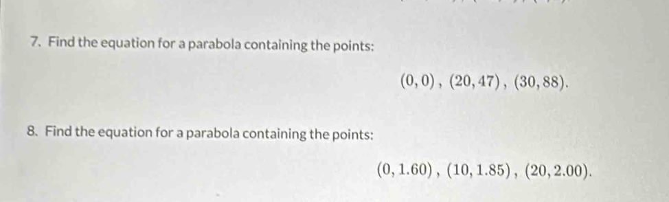 Find the equation for a parabola containing the points:
(0,0),(20,47),(30,88). 
8. Find the equation for a parabola containing the points:
(0,1.60), (10,1.85), (20,2.00).