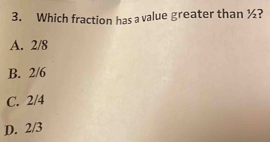 Which fraction has a value greater than ½?
A. 2/8
B. 2/6
C. 2/4
D. 2/3