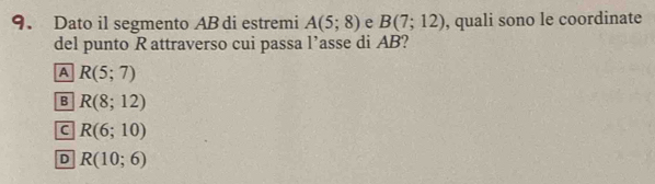 Dato il segmento AB di estremi A(5;8) e B(7;12) , quali sono le coordinate
del punto R attraverso cui passa l’asse di AB?
A R(5;7)
B R(8;12)
C R(6;10)
D R(10;6)