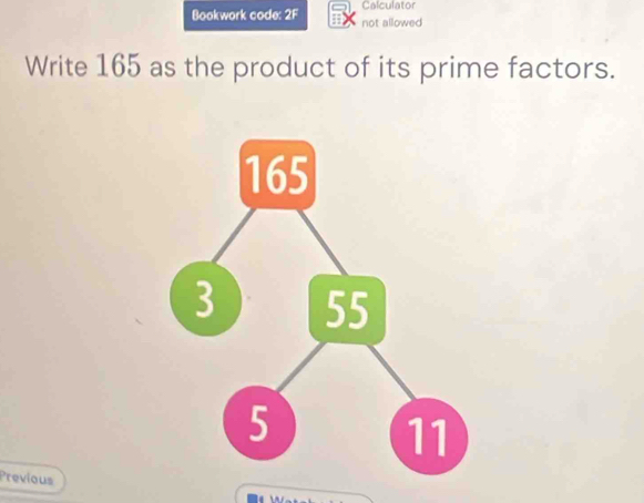 Calculator 
Bookwork code: 2F not allowed 
Write 165 as the product of its prime factors. 
Previous