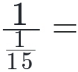 frac 1 1/15 =