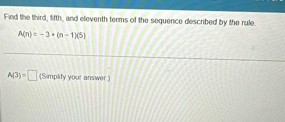 Find the third, fifth, and eleventh terms of the sequence described by the rule.
A(n)=-3+(n-1)(5)
A(3)=□ (Simplify your answer.)