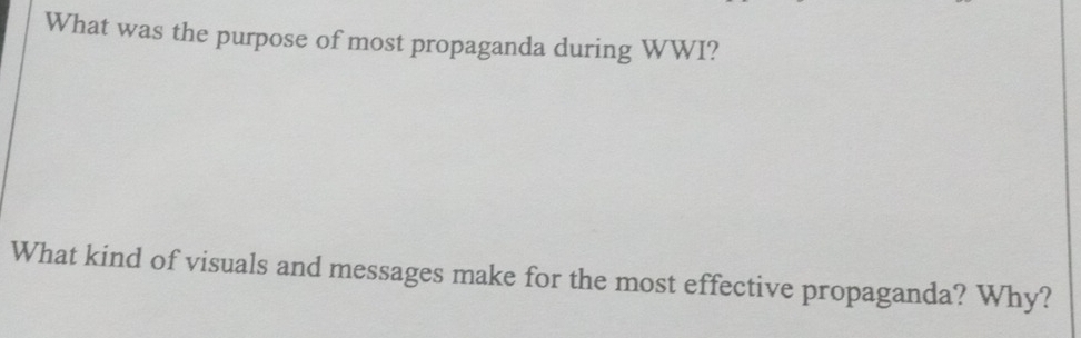 What was the purpose of most propaganda during WWI? 
What kind of visuals and messages make for the most effective propaganda? Why?