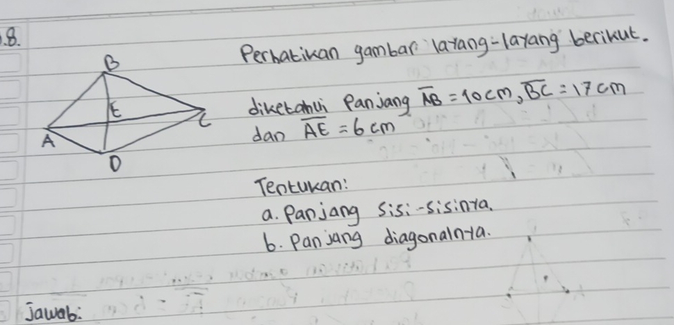 Perbatikan gambar larang-layang berikut. 
diketanu Panjang overline AB=10cm, overline BC=17cm
dan overline AE=6cm
Teotukan: 
a. Panjang Sis:-sisinia. 
6. Panjang diagonalnia. 
Jawab: