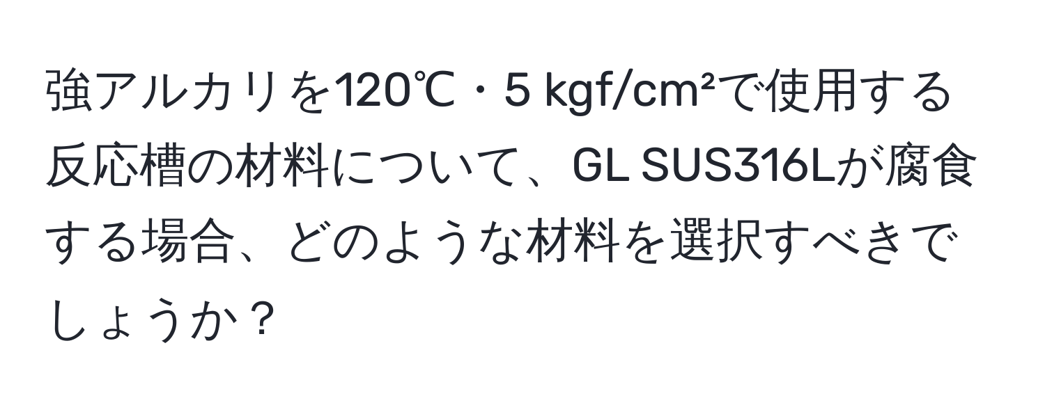 強アルカリを120℃・5 kgf/cm²で使用する反応槽の材料について、GL SUS316Lが腐食する場合、どのような材料を選択すべきでしょうか？