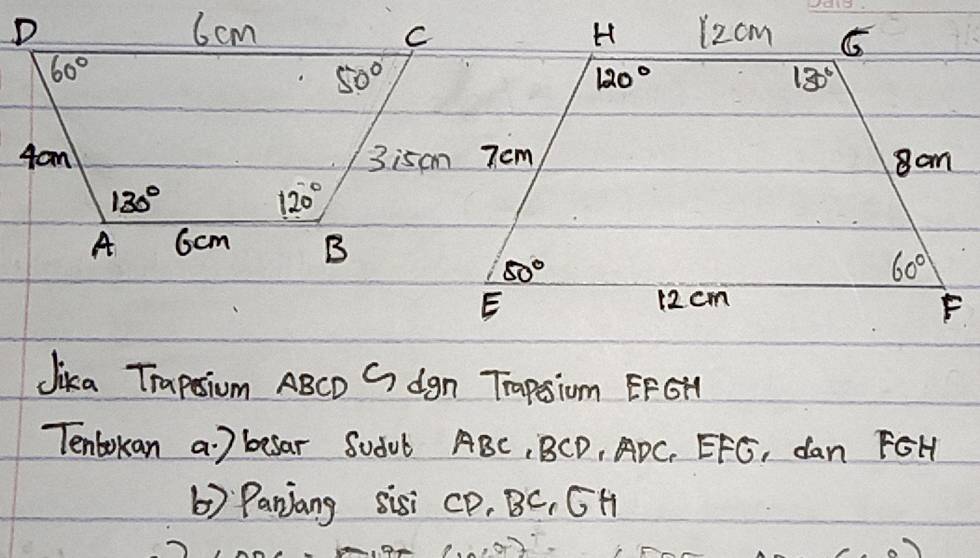 6cm
60°
50°
4om
130°
120°
A 6cm B
Jika Trapsiom ABCD C dgn Trapsium EFGH
Tenbokan a) besar Sodul ABC, BCD, ADC. EFG, dan FGH
b) Panjiang sisi CP, BC, CH