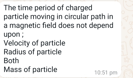 The time period of charged
particle moving in circular path in
a magnetic field does not depend
upon ;
Velocity of particle
Radius of particle
Both
Mass of particle
10:51 pm