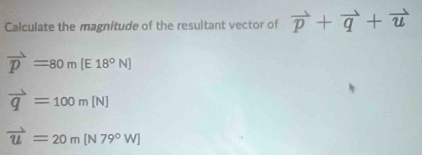 Calculate the magnitude of the resultant vector of vector p+vector q+vector u
vector p=80m[E18°N]
vector q=100m[N]
vector u=20m[N79°W]