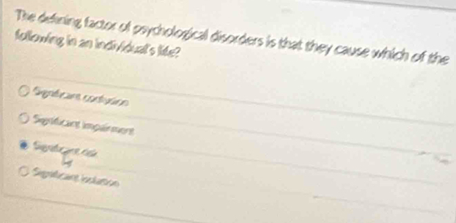 The defning factor of psychological disorders is that they cause which of the
following in an individual's life?
Signfican contusion
Significant imparment
Seno es ca
-
a Signaficain inslation