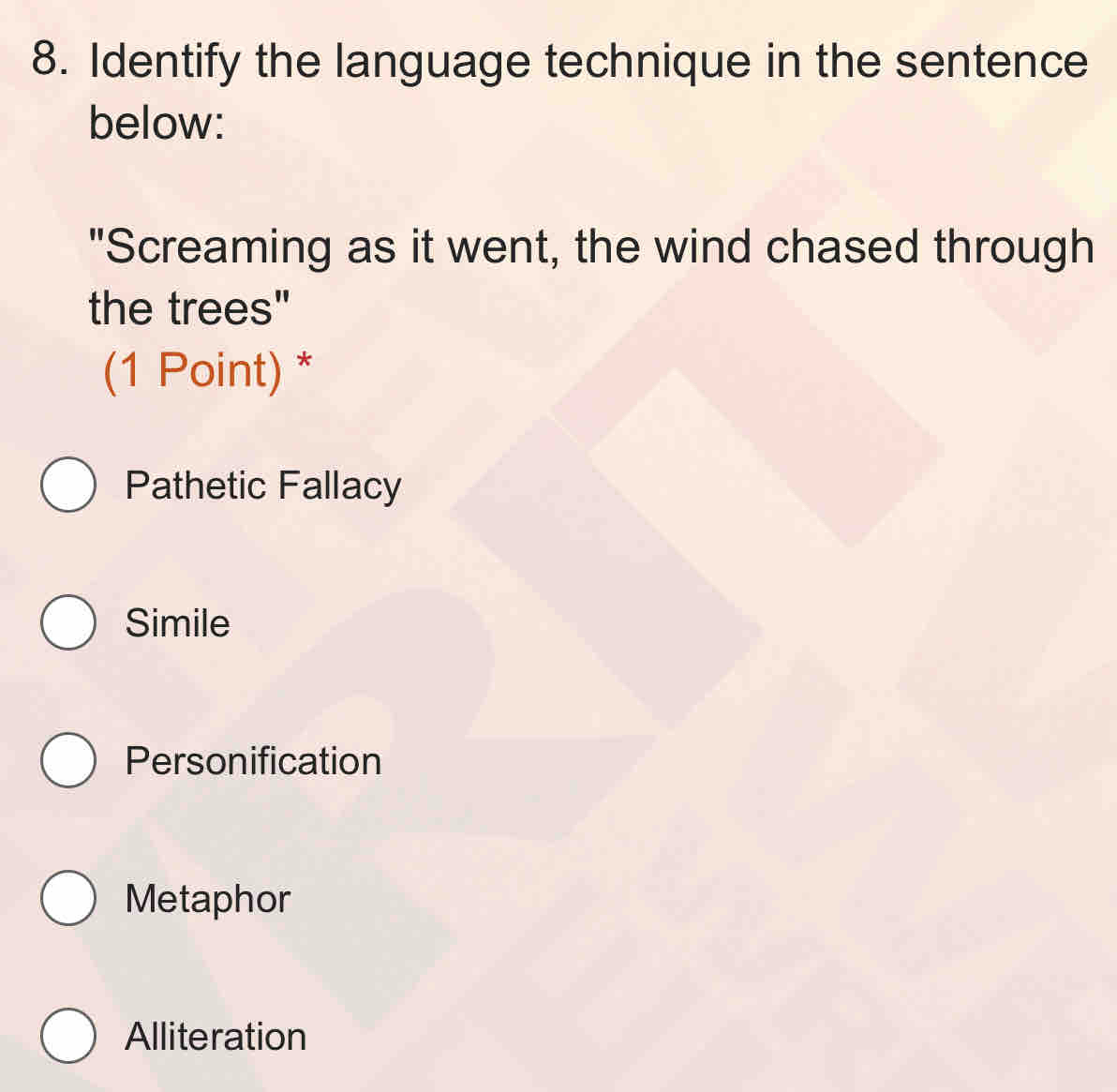 Identify the language technique in the sentence
below:
"Screaming as it went, the wind chased through
the trees"
(1 Point) *
Pathetic Fallacy
Simile
Personification
Metaphor
Alliteration