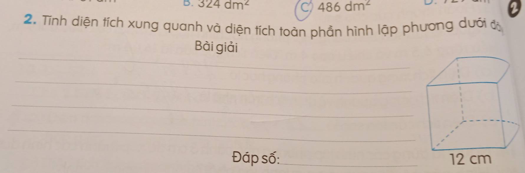 324dm^2 486dm^2
C 
a 
2. Tính diện tích xung quanh và diện tích toàn phần hình lập phương dưới độ 
_ 
Bài giải 
_ 
_ 
_ 
Đáp số:_