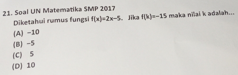 Soal UN Matematika SMP 2017
Diketahui rumus fungsi f(x)=2x-5 、 Jika f(k)=-15 maka nilai k adalah...
(A) -10
(B) -5
(C) 5
(D) 10