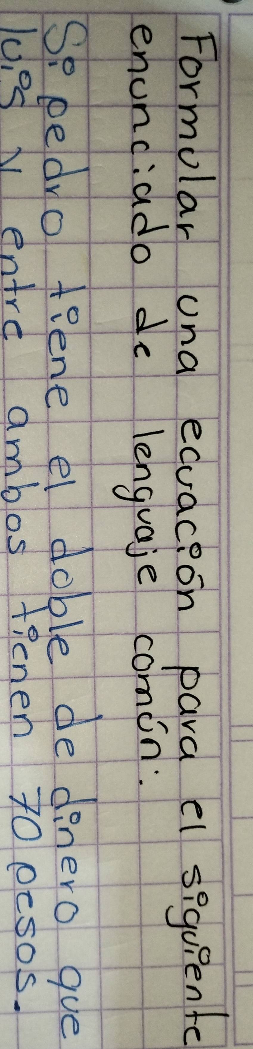 Formolar una equacion para el sequiente 
enunciado de lenguaje comin: 
So pedro teene el doble de denero gue 
loed N entre ambos tienen 70 oesos.