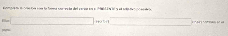 Compieta la oración con la forma correcta del verbo en el PRESENTE y el adjetivo posesivo. 
Ellion □ (escribir) □ (their) nambres on el 
papel