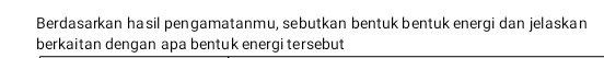 Berdasarkan hasil pengamatanmu, sebutkan bentuk bentuk energi dan jelaskan 
berkaitan dengan apa bentuk energi tersebut